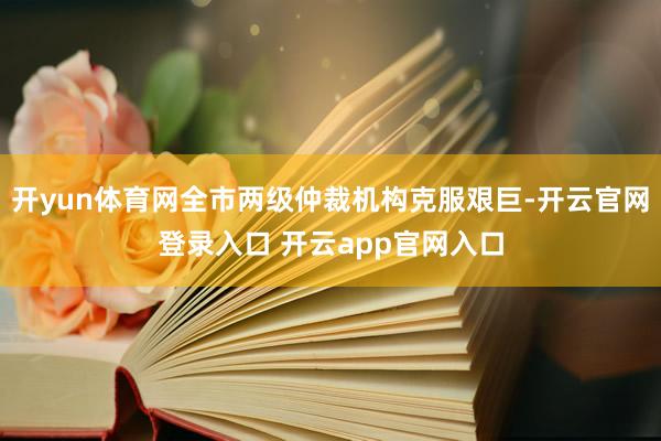 开yun体育网全市两级仲裁机构克服艰巨-开云官网登录入口 开云app官网入口