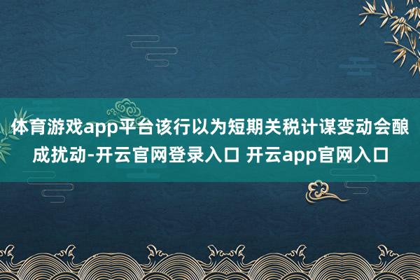 体育游戏app平台该行以为短期关税计谋变动会酿成扰动-开云官网登录入口 开云app官网入口