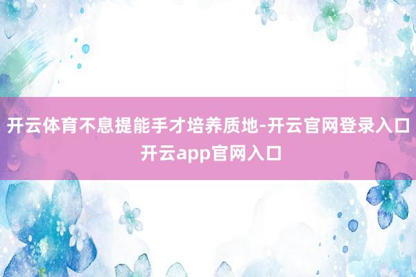 开云体育不息提能手才培养质地-开云官网登录入口 开云app官网入口