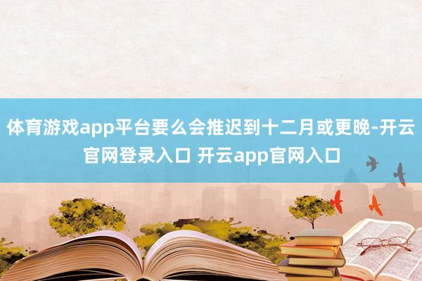 体育游戏app平台要么会推迟到十二月或更晚-开云官网登录入口 开云app官网入口