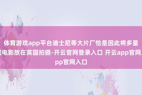 体育游戏app平台迪士尼等大片厂恰是因此将多量漫威电影放在英国拍摄-开云官网登录入口 开云app官网入口