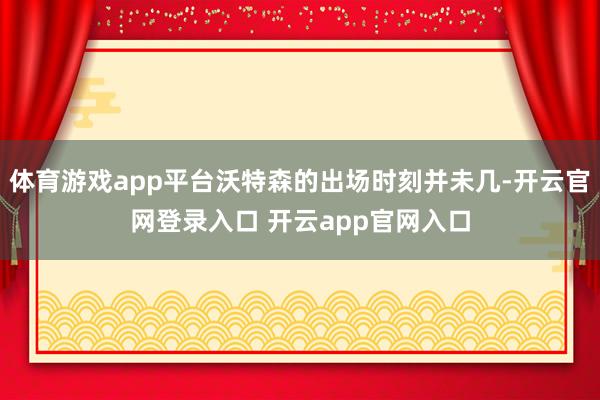体育游戏app平台沃特森的出场时刻并未几-开云官网登录入口 开云app官网入口