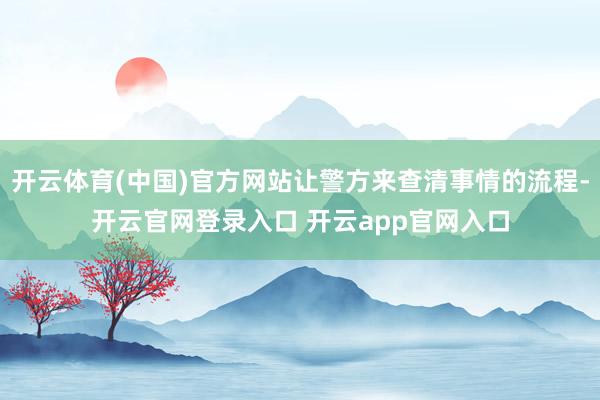 开云体育(中国)官方网站让警方来查清事情的流程-开云官网登录入口 开云app官网入口