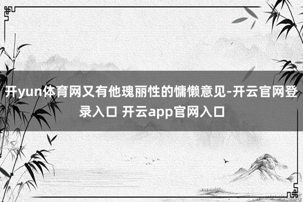 开yun体育网又有他瑰丽性的慵懒意见-开云官网登录入口 开云app官网入口