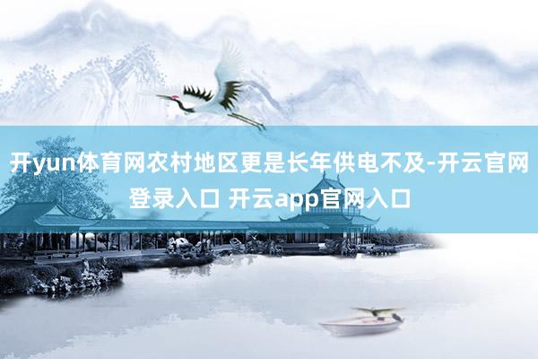 开yun体育网农村地区更是长年供电不及-开云官网登录入口 开云app官网入口