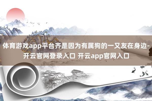 体育游戏app平台齐是因为有属狗的一又友在身边-开云官网登录入口 开云app官网入口