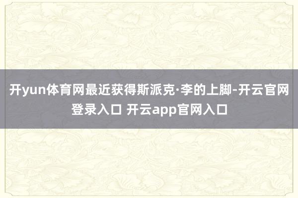 开yun体育网最近获得斯派克·李的上脚-开云官网登录入口 开云app官网入口
