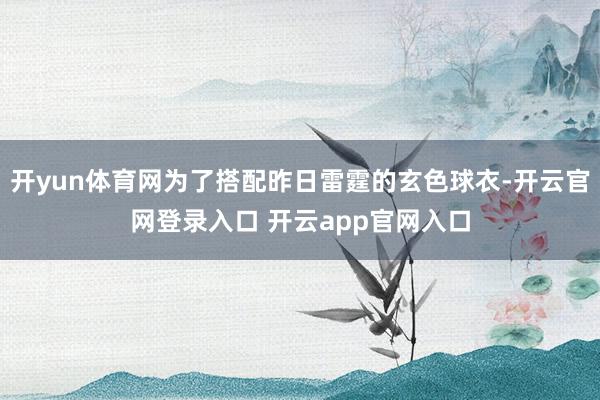 开yun体育网为了搭配昨日雷霆的玄色球衣-开云官网登录入口 开云app官网入口