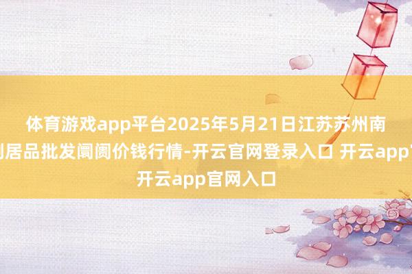 体育游戏app平台2025年5月21日江苏苏州南环桥农副居品批发阛阓价钱行情-开云官网登录入口 开云app官网入口