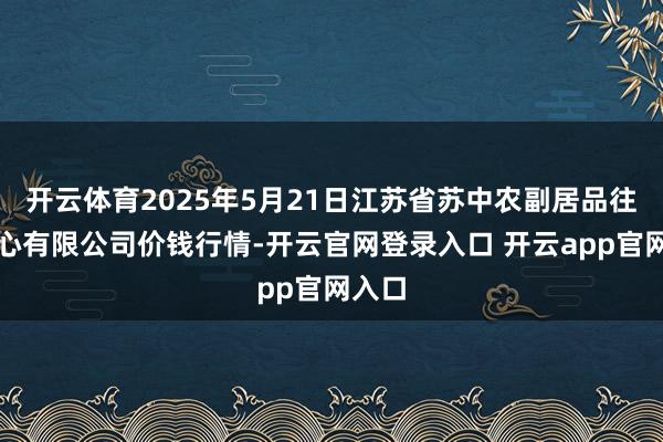 开云体育2025年5月21日江苏省苏中农副居品往复中心有限公司价钱行情-开云官网登录入口 开云app官网入口