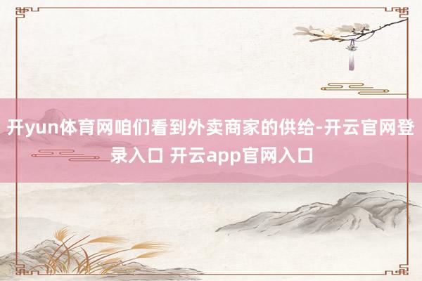 开yun体育网咱们看到外卖商家的供给-开云官网登录入口 开云app官网入口