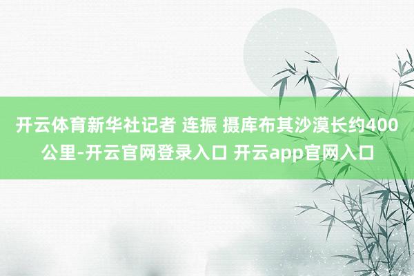 开云体育新华社记者 连振 摄库布其沙漠长约400公里-开云官网登录入口 开云app官网入口