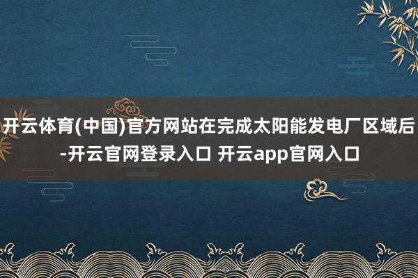 开云体育(中国)官方网站在完成太阳能发电厂区域后-开云官网登录入口 开云app官网入口