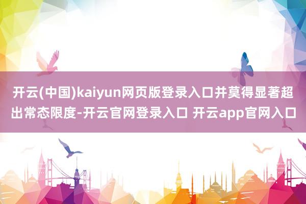 开云(中国)kaiyun网页版登录入口并莫得显著超出常态限度-开云官网登录入口 开云app官网入口