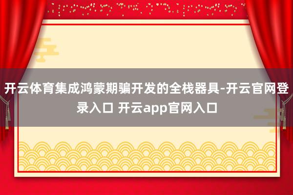 开云体育集成鸿蒙期骗开发的全栈器具-开云官网登录入口 开云app官网入口
