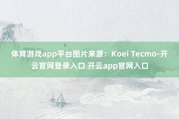 体育游戏app平台图片来源：Koei Tecmo-开云官网登录入口 开云app官网入口