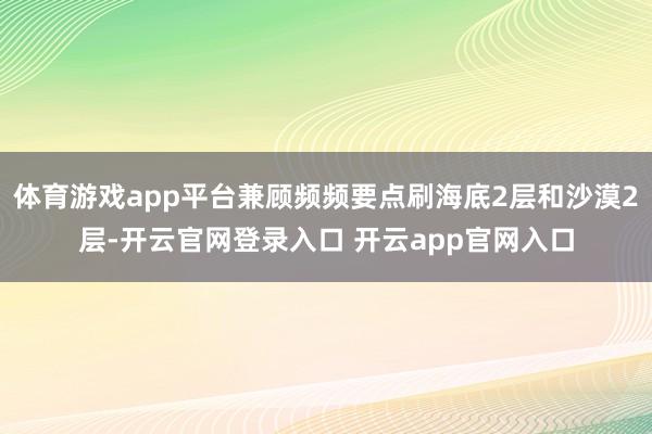 体育游戏app平台兼顾频频要点刷海底2层和沙漠2层-开云官网登录入口 开云app官网入口
