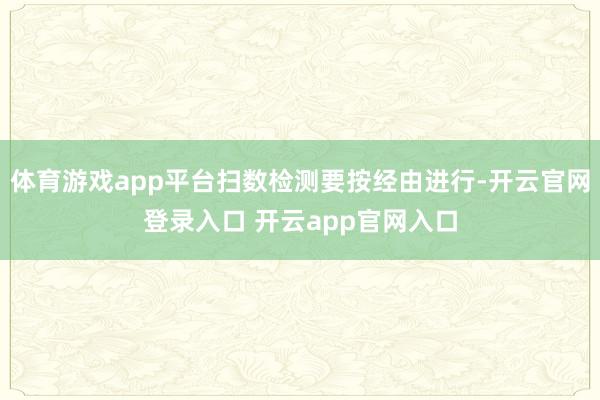 体育游戏app平台扫数检测要按经由进行-开云官网登录入口 开云app官网入口