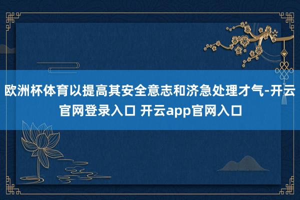欧洲杯体育以提高其安全意志和济急处理才气-开云官网登录入口 开云app官网入口