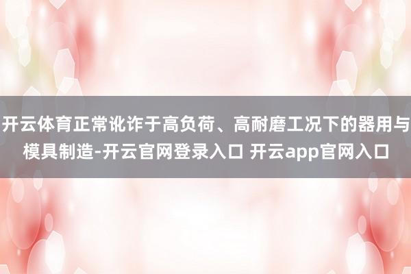开云体育正常讹诈于高负荷、高耐磨工况下的器用与模具制造-开云官网登录入口 开云app官网入口