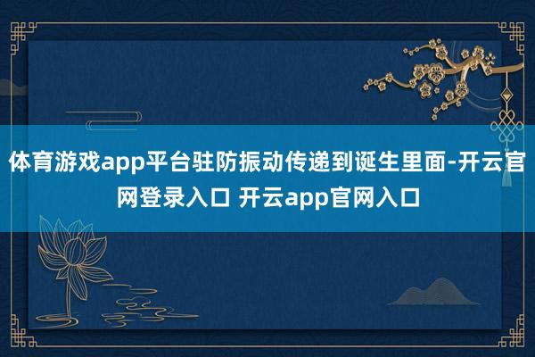 体育游戏app平台驻防振动传递到诞生里面-开云官网登录入口 开云app官网入口