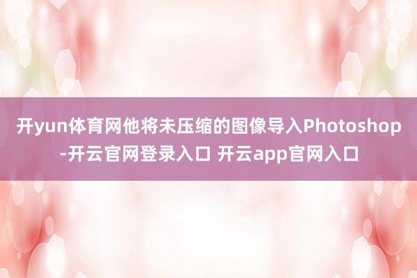 开yun体育网他将未压缩的图像导入Photoshop-开云官网登录入口 开云app官网入口