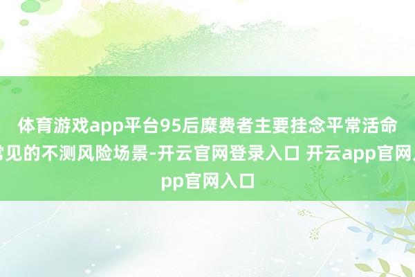 体育游戏app平台95后糜费者主要挂念平常活命中常见的不测风险场景-开云官网登录入口 开云app官网入口