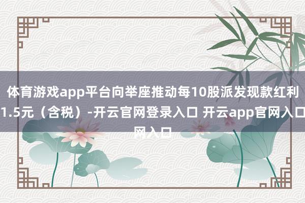 体育游戏app平台向举座推动每10股派发现款红利1.5元（含税）-开云官网登录入口 开云app官网入口