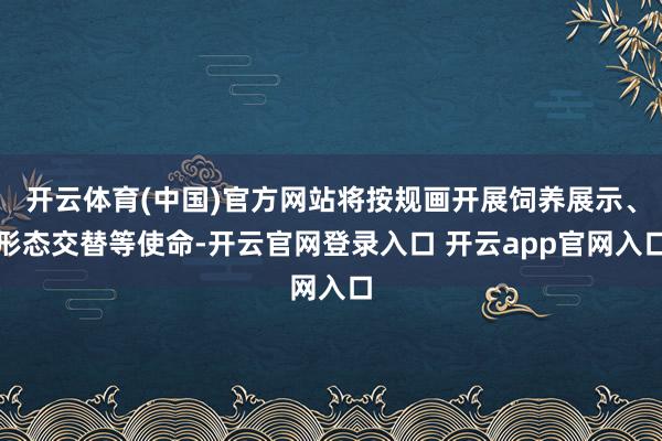 开云体育(中国)官方网站将按规画开展饲养展示、形态交替等使命-开云官网登录入口 开云app官网入口