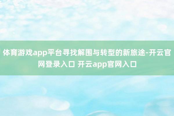 体育游戏app平台寻找解围与转型的新旅途-开云官网登录入口 开云app官网入口