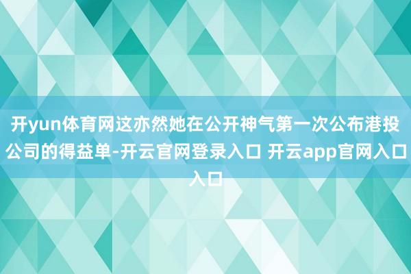 开yun体育网这亦然她在公开神气第一次公布港投公司的得益单-开云官网登录入口 开云app官网入口