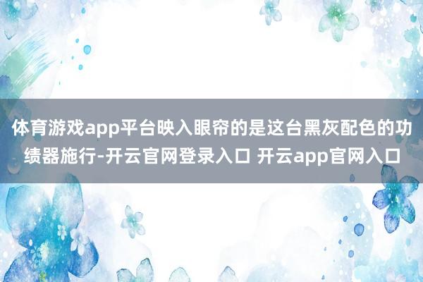 体育游戏app平台映入眼帘的是这台黑灰配色的功绩器施行-开云官网登录入口 开云app官网入口
