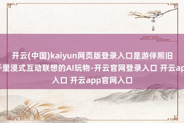 开云(中国)kaiyun网页版登录入口是游伴照旧监控者？千里浸式互动联想的AI玩物-开云官网登录入口 开云app官网入口