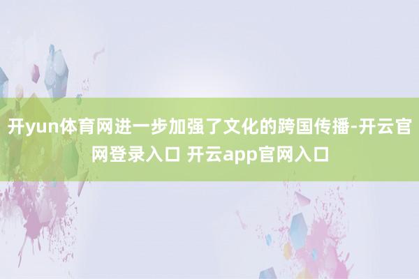 开yun体育网进一步加强了文化的跨国传播-开云官网登录入口 开云app官网入口