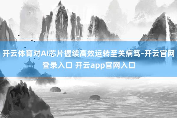 开云体育对AI芯片握续高效运转至关病笃-开云官网登录入口 开云app官网入口