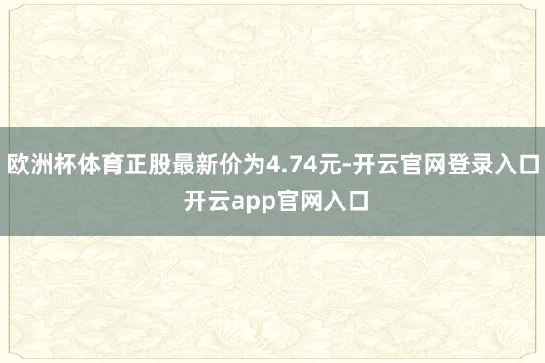欧洲杯体育正股最新价为4.74元-开云官网登录入口 开云app官网入口