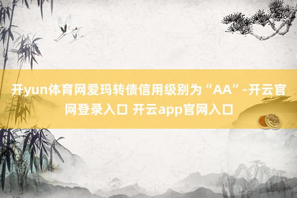 开yun体育网爱玛转债信用级别为“AA”-开云官网登录入口 开云app官网入口