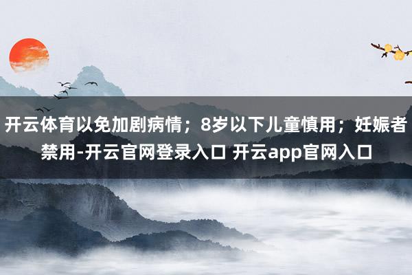 开云体育以免加剧病情；8岁以下儿童慎用；妊娠者禁用-开云官网登录入口 开云app官网入口