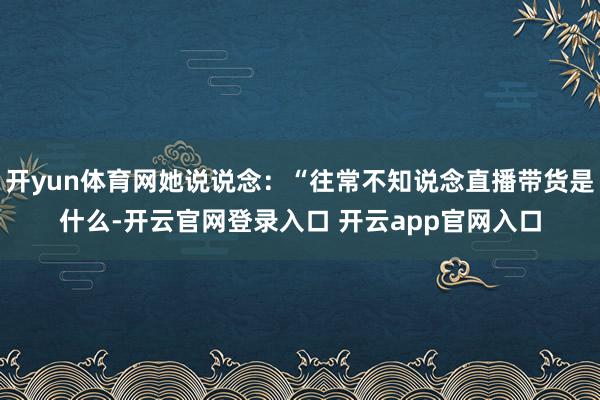 开yun体育网她说说念：“往常不知说念直播带货是什么-开云官网登录入口 开云app官网入口