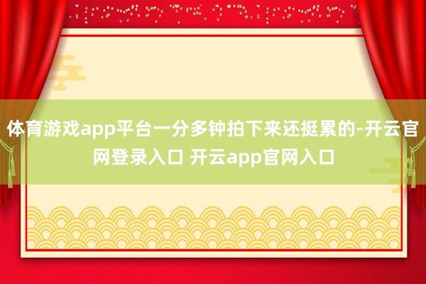 体育游戏app平台一分多钟拍下来还挺累的-开云官网登录入口 开云app官网入口