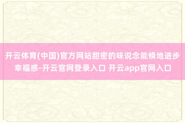 开云体育(中国)官方网站甜密的味说念能倏地进步幸福感-开云官网登录入口 开云app官网入口