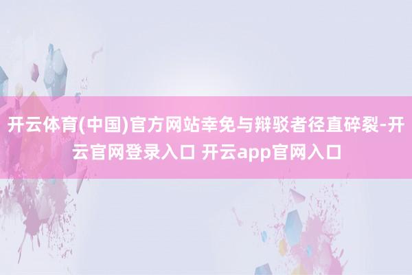 开云体育(中国)官方网站幸免与辩驳者径直碎裂-开云官网登录入口 开云app官网入口