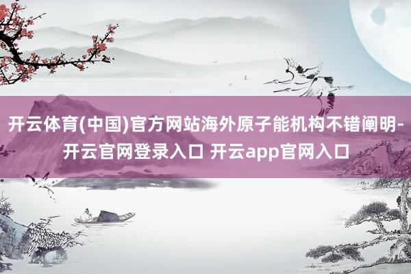 开云体育(中国)官方网站海外原子能机构不错阐明-开云官网登录入口 开云app官网入口