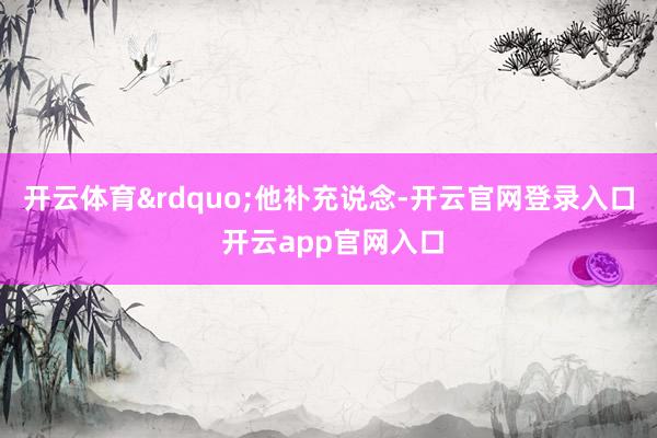 开云体育&rdquo;他补充说念-开云官网登录入口 开云app官网入口