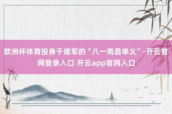 欧洲杯体育投身于建军的“八一南昌举义”-开云官网登录入口 开云app官网入口