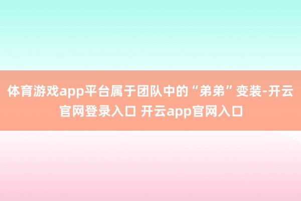 体育游戏app平台属于团队中的“弟弟”变装-开云官网登录入口 开云app官网入口