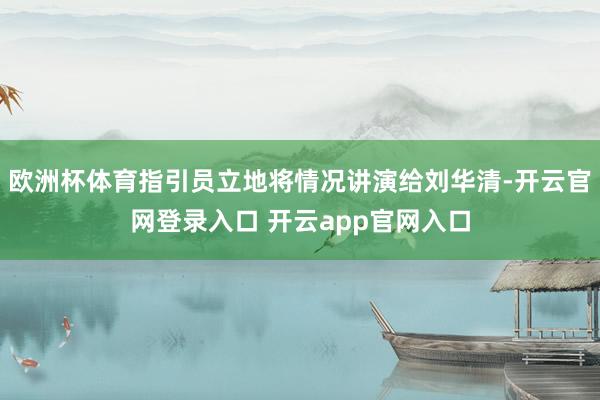 欧洲杯体育指引员立地将情况讲演给刘华清-开云官网登录入口 开云app官网入口