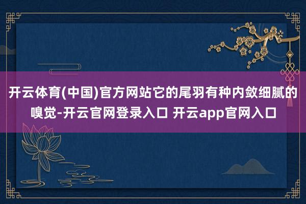 开云体育(中国)官方网站它的尾羽有种内敛细腻的嗅觉-开云官网登录入口 开云app官网入口