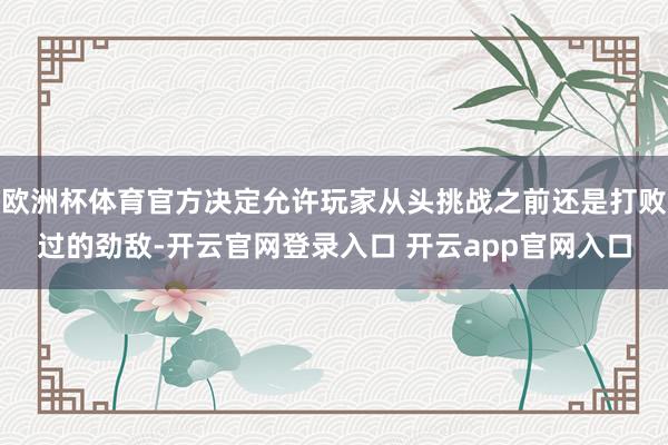 欧洲杯体育官方决定允许玩家从头挑战之前还是打败过的劲敌-开云官网登录入口 开云app官网入口