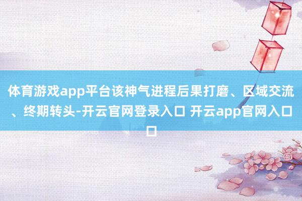 体育游戏app平台该神气进程后果打磨、区域交流、终期转头-开云官网登录入口 开云app官网入口